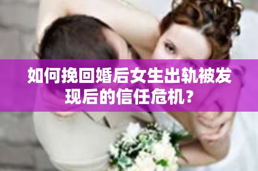 如何挽回婚后女生出轨被发现后的信任危机？