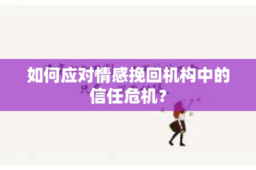 如何应对情感挽回机构中的信任危机？