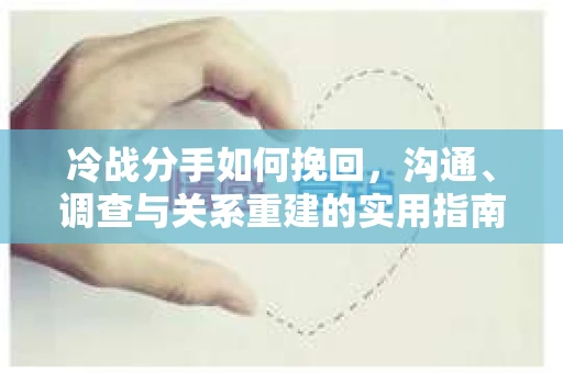 冷战分手如何挽回，沟通、调查与关系重建的实用指南
