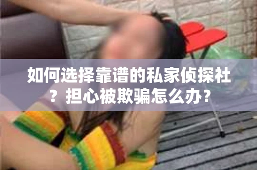 如何选择靠谱的私家侦探社？担心被欺骗怎么办？