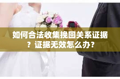如何合法收集挽回关系证据？证据无效怎么办？