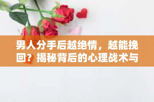 男人分手后越绝情，越能挽回？揭秘背后的心理战术与实际操作