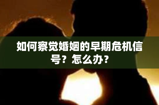 如何察觉婚姻的早期危机信号？怎么办？