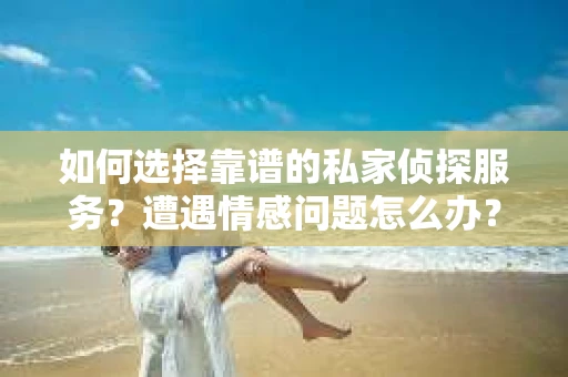 如何选择靠谱的私家侦探服务？遭遇情感问题怎么办？