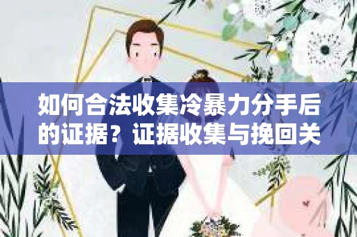 如何合法收集冷暴力分手后的证据?证据收集与挽回关系怎么办? 如何合法收集冷暴力分手后的证据?证据收集与挽回关系怎么办?