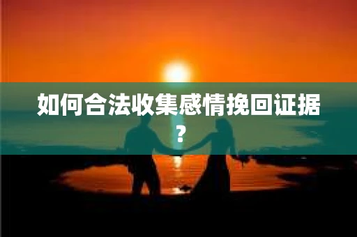如何合法收集感情挽回证据？