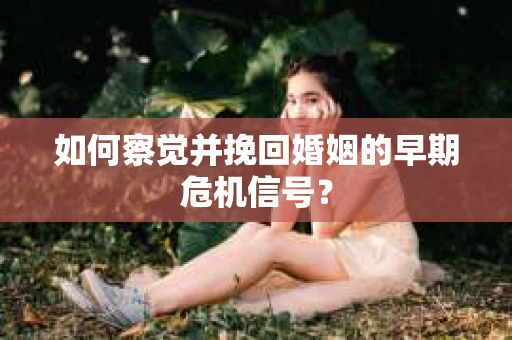 如何察觉并挽回婚姻的早期危机信号？