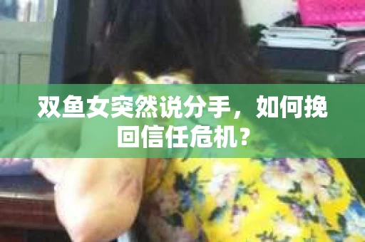 双鱼女突然说分手，如何挽回信任危机？