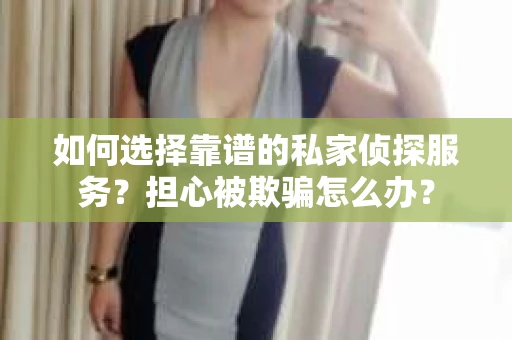 如何选择靠谱的私家侦探服务？担心被欺骗怎么办？