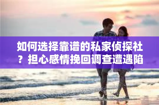 如何选择靠谱的私家侦探社？担心感情挽回调查遭遇陷阱怎么办？