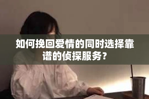 如何挽回爱情的同时选择靠谱的侦探服务？