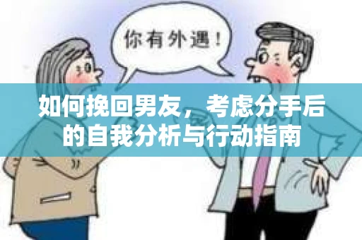如何挽回男友,考虑分手后的自我分析与行动指南 如何挽回男友,考虑分手后的自我分析与行动指南