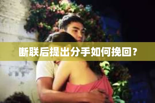 断联后提出分手如何挽回? 断联后提出分手如何挽回?