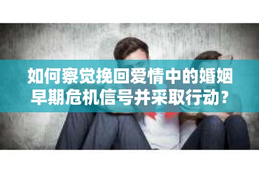 如何察觉挽回爱情中的婚姻早期危机信号并采取行动？