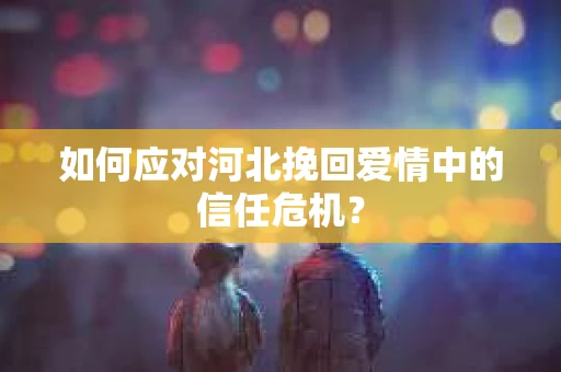 如何应对河北挽回爱情中的信任危机？