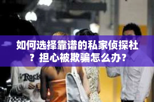 如何选择靠谱的私家侦探社？担心被欺骗怎么办？