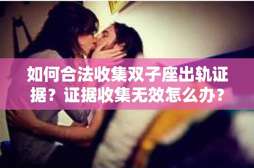 如何合法收集双子座出轨证据?证据收集无效怎么办? 如何合法收集双子座出轨证据?证据收集无效怎么办?