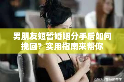 男朋友短暂婚姻分手后如何挽回?实用指南来帮你 男朋友短暂婚姻分手后如何挽回?实用指南来帮你