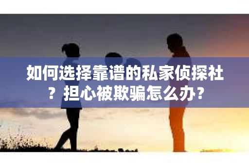 如何选择靠谱的私家侦探社？担心被欺骗怎么办？