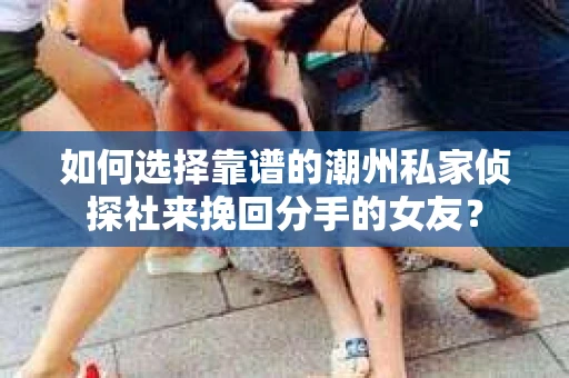 如何选择靠谱的潮州私家侦探社来挽回分手的女友? 如何选择靠谱的潮州私家侦探社来挽回分手的女友?