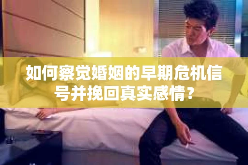 如何察觉婚姻的早期危机信号并挽回真实感情？