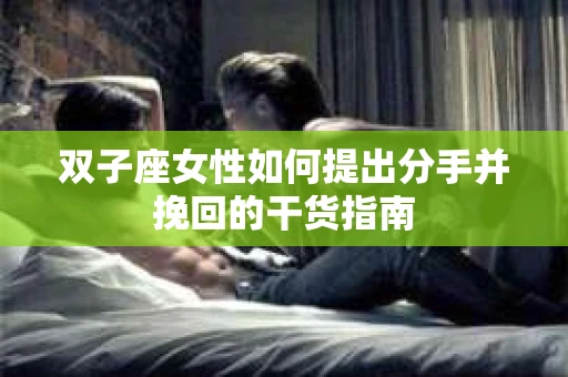 双子座女性如何提出分手并挽回的干货指南 双子座女性如何提出分手并挽回的干货指南
