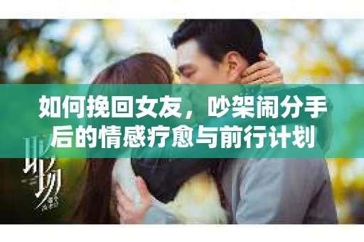 如何挽回女友，吵架闹分手后的情感疗愈与前行计划