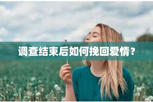 调查结束后如何挽回爱情？