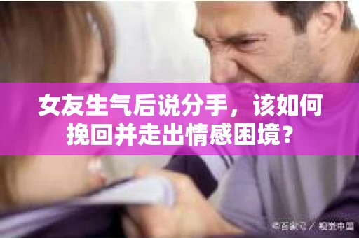 女友生气后说分手，该如何挽回并走出情感困境？