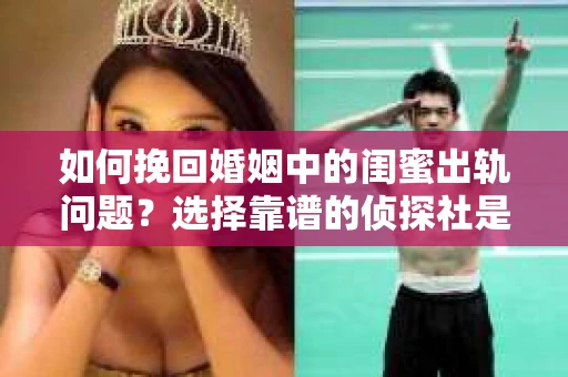 如何挽回婚姻中的闺蜜出轨问题？选择靠谱的侦探社是关键
