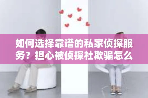 如何选择靠谱的私家侦探服务？担心被侦探社欺骗怎么办？