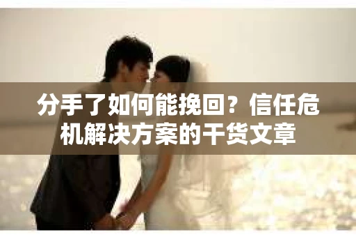 分手了如何能挽回？信任危机解决方案的干货文章