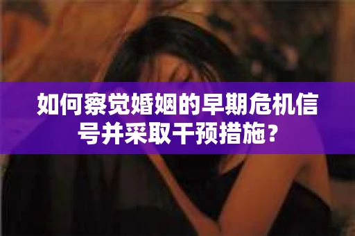 如何察觉婚姻的早期危机信号并采取干预措施？