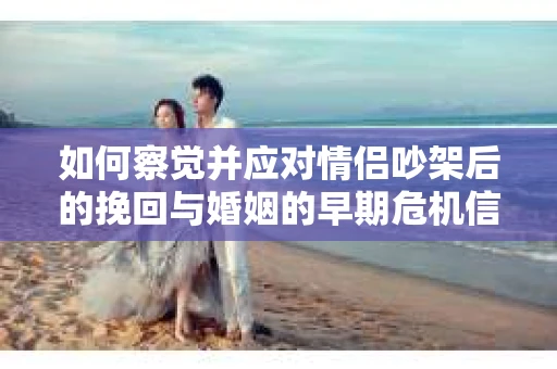 如何察觉并应对情侣吵架后的挽回与婚姻的早期危机信号？