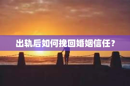 出轨后如何挽回婚姻信任？