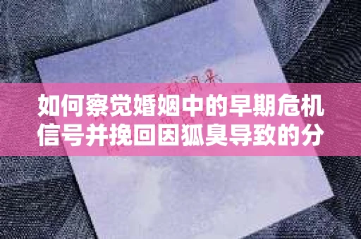 如何察觉婚姻中的早期危机信号并挽回因狐臭导致的分手？