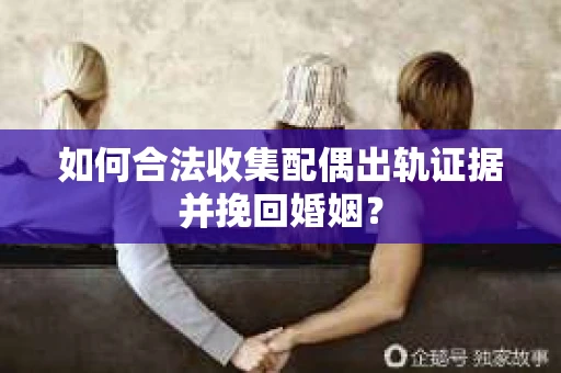 如何合法收集配偶出轨证据并挽回婚姻？