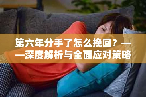 第六年分手了怎么挽回？——深度解析与全面应对策略