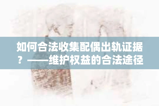 如何合法收集配偶出轨证据？——维护权益的合法途径
