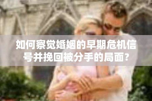 如何察觉婚姻的早期危机信号并挽回被分手的局面？