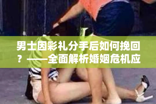 男士因彩礼分手后如何挽回？——全面解析婚姻危机应对策略