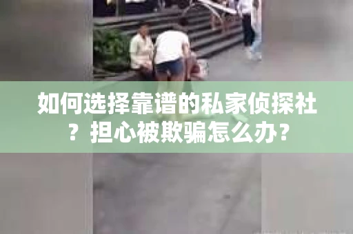 如何选择靠谱的私家侦探社？担心被欺骗怎么办？