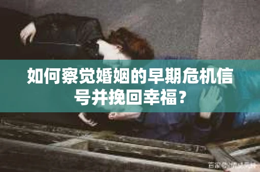 如何察觉婚姻的早期危机信号并挽回幸福？