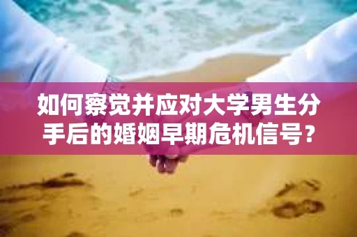 如何察觉并应对大学男生分手后的婚姻早期危机信号？