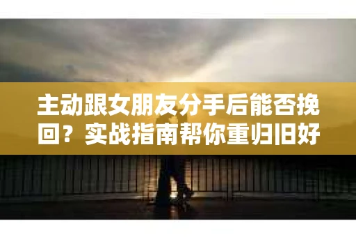 主动跟女朋友分手后能否挽回？实战指南帮你重归旧好