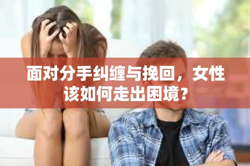 面对分手纠缠与挽回，女性该如何走出困境？