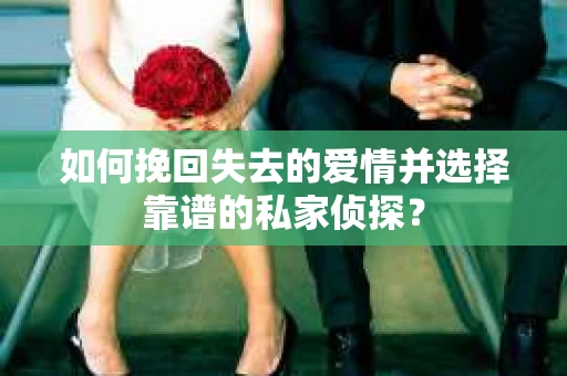 如何挽回失去的爱情并选择靠谱的私家侦探？