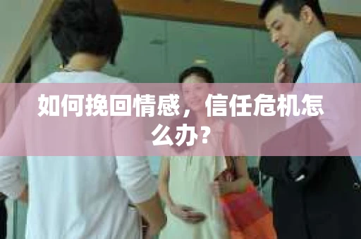 如何挽回情感，信任危机怎么办？