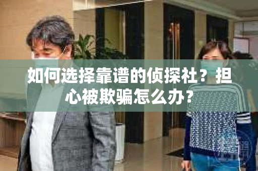 如何选择靠谱的侦探社？担心被欺骗怎么办？