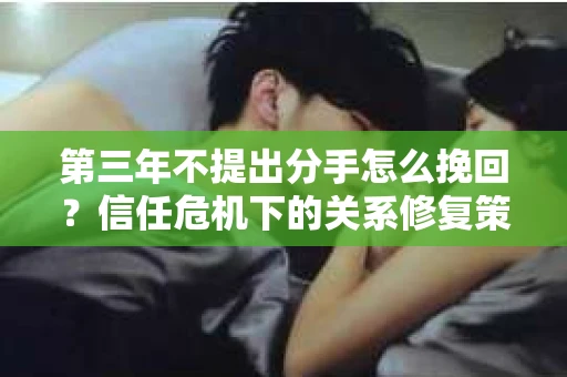 第三年不提出分手怎么挽回？信任危机下的关系修复策略
